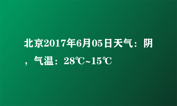 北京2017年6月05日天气：阴，气温：28℃~15℃