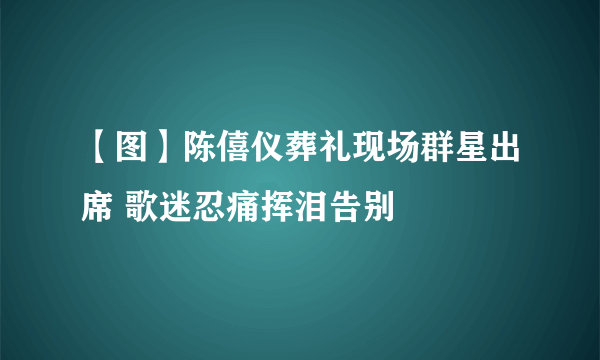 【图】陈僖仪葬礼现场群星出席 歌迷忍痛挥泪告别