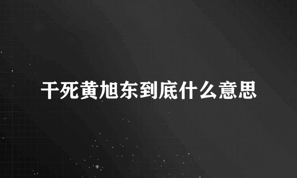 干死黄旭东到底什么意思