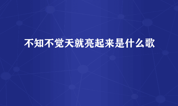 不知不觉天就亮起来是什么歌