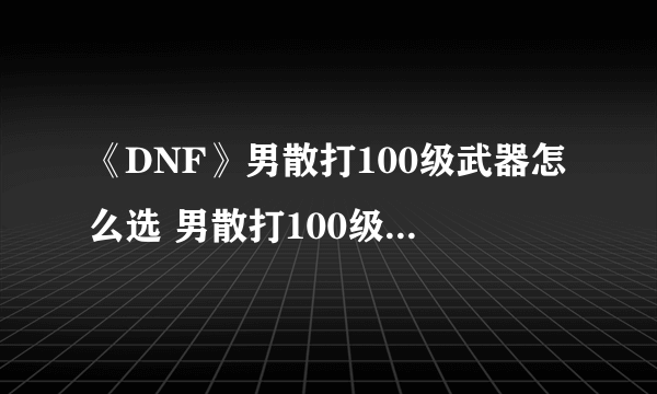 《DNF》男散打100级武器怎么选 男散打100级武器选择推荐