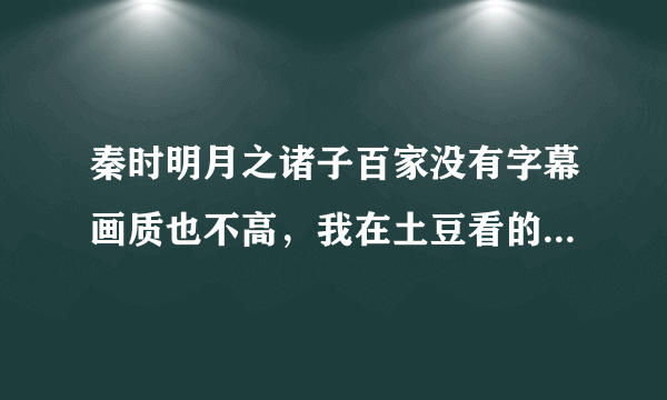 秦时明月之诸子百家没有字幕画质也不高，我在土豆看的，谁知道更好的网站