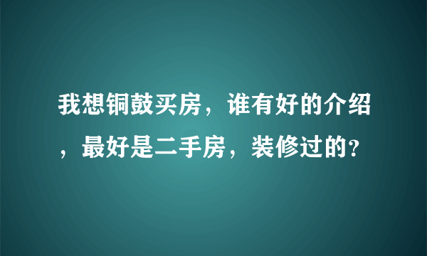 我想铜鼓买房，谁有好的介绍，最好是二手房，装修过的？