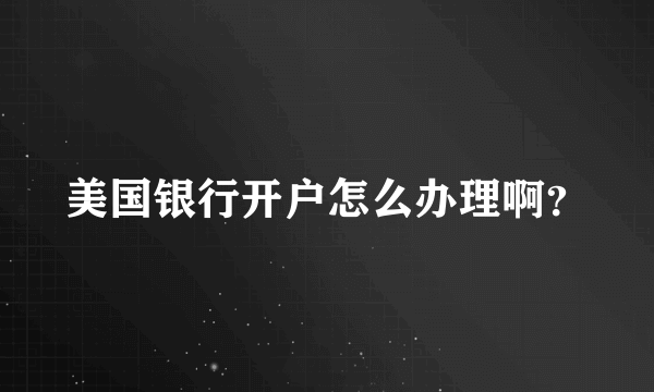 美国银行开户怎么办理啊？