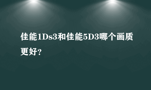 佳能1Ds3和佳能5D3哪个画质更好？