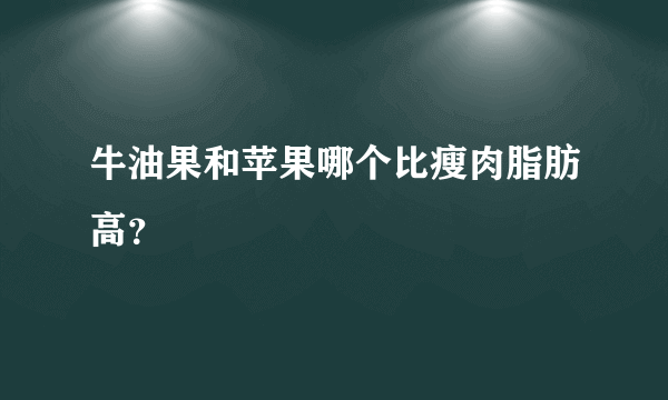 牛油果和苹果哪个比瘦肉脂肪高？