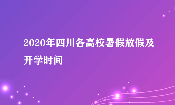 2020年四川各高校暑假放假及开学时间