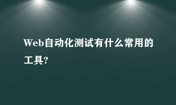 Web自动化测试有什么常用的工具?