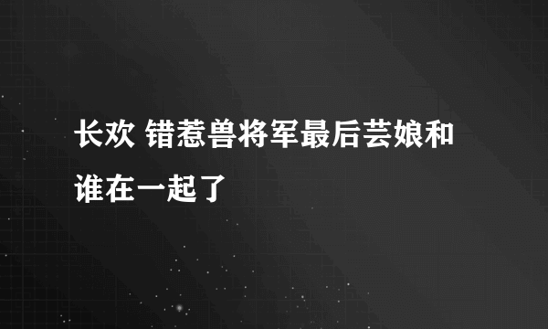 长欢 错惹兽将军最后芸娘和谁在一起了