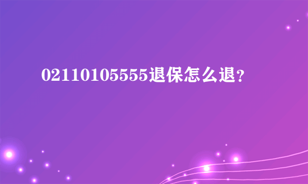 02110105555退保怎么退？