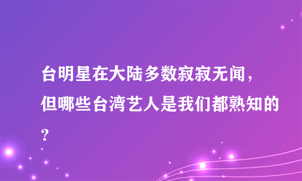 台明星在大陆多数寂寂无闻，但哪些台湾艺人是我们都熟知的？