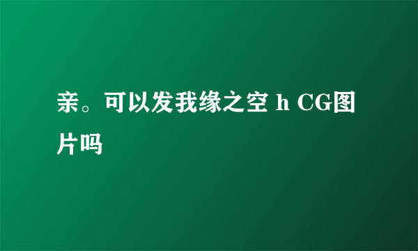 亲。可以发我缘之空 h CG图片吗