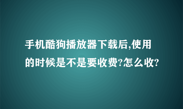 手机酷狗播放器下载后,使用的时候是不是要收费?怎么收?