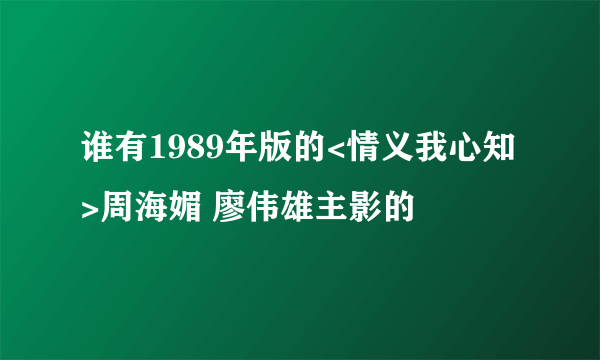 谁有1989年版的<情义我心知>周海媚 廖伟雄主影的