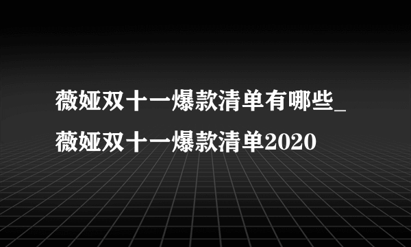 薇娅双十一爆款清单有哪些_薇娅双十一爆款清单2020