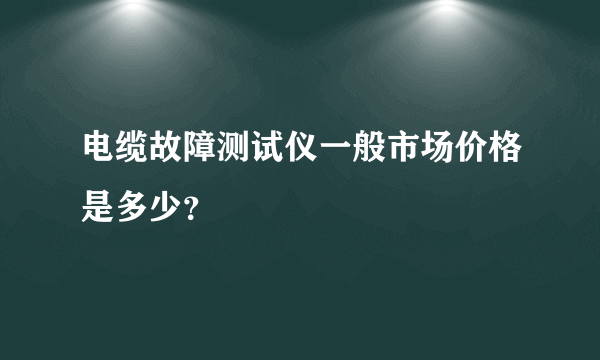 电缆故障测试仪一般市场价格是多少？