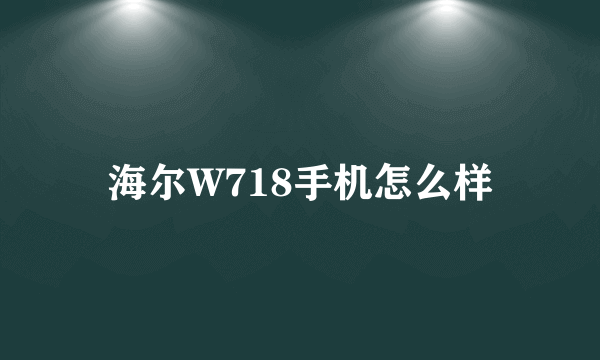 海尔W718手机怎么样