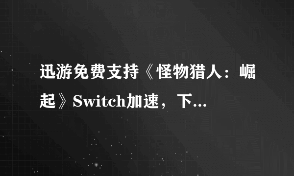 迅游免费支持《怪物猎人：崛起》Switch加速，下载联机超畅快