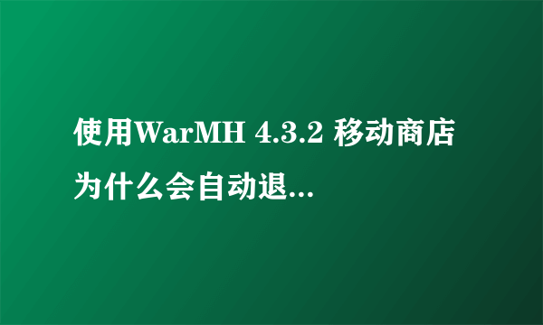 使用WarMH 4.3.2 移动商店为什么会自动退出魔兽 请高手教下 谢谢！