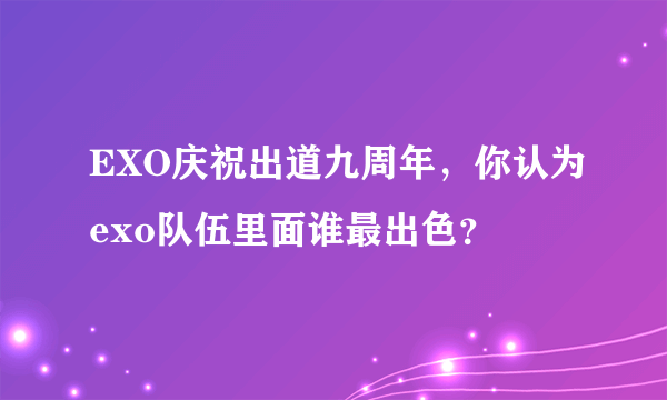 EXO庆祝出道九周年，你认为exo队伍里面谁最出色？