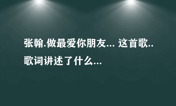 张翰.做最爱你朋友... 这首歌..歌词讲述了什么..适合什么样的人听呀!!