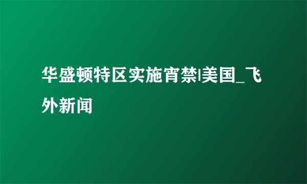 华盛顿特区实施宵禁|美国_飞外新闻