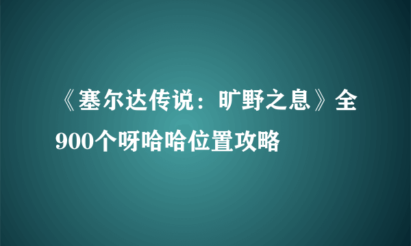 《塞尔达传说：旷野之息》全900个呀哈哈位置攻略