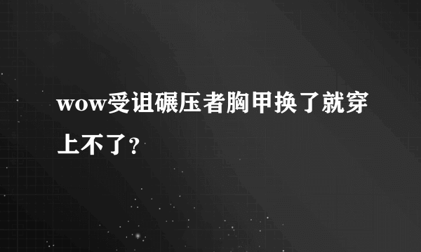 wow受诅碾压者胸甲换了就穿上不了？