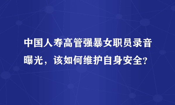 中国人寿高管强暴女职员录音曝光，该如何维护自身安全？