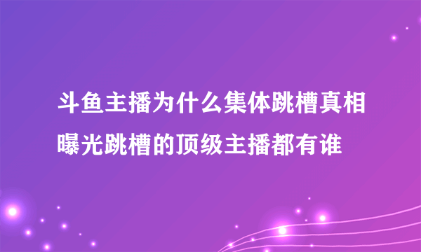 斗鱼主播为什么集体跳槽真相曝光跳槽的顶级主播都有谁