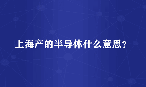 上海产的半导体什么意思？