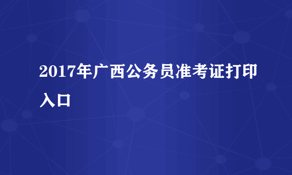 2017年广西公务员准考证打印入口