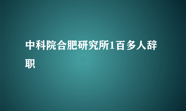 中科院合肥研究所1百多人辞职