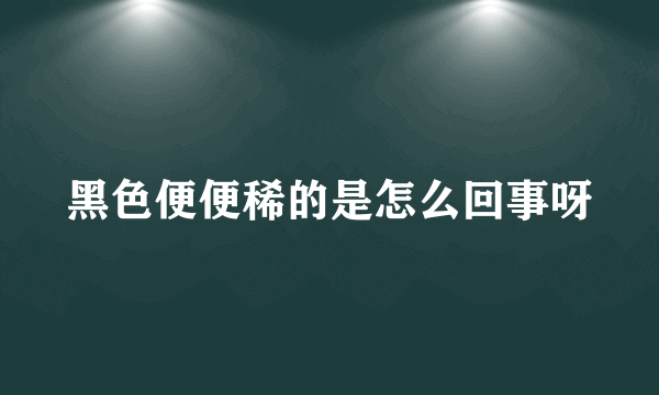 黑色便便稀的是怎么回事呀