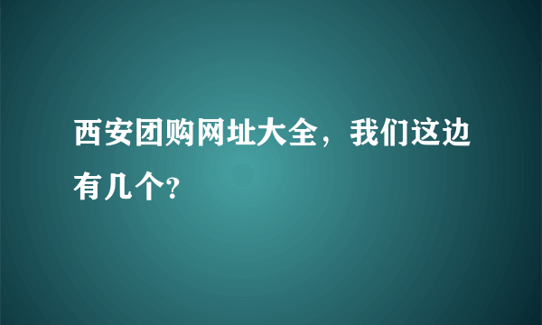 西安团购网址大全，我们这边有几个？