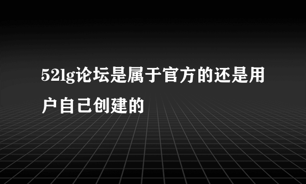 52lg论坛是属于官方的还是用户自己创建的