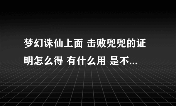 梦幻诛仙上面 击败兜兜的证明怎么得 有什么用 是不是击败后就可以御剑飞行了