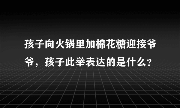 孩子向火锅里加棉花糖迎接爷爷，孩子此举表达的是什么？