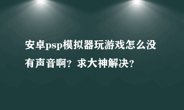 安卓psp模拟器玩游戏怎么没有声音啊？求大神解决？