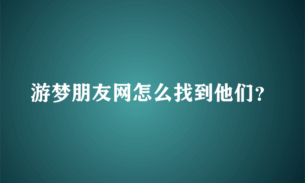 游梦朋友网怎么找到他们？