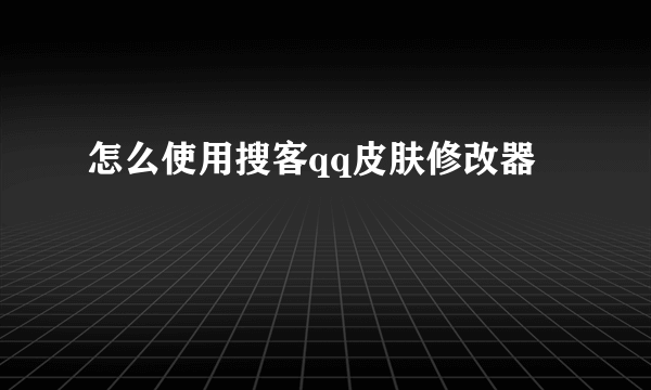 怎么使用搜客qq皮肤修改器