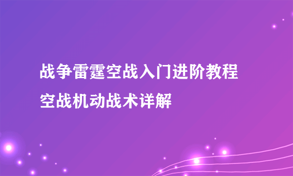 战争雷霆空战入门进阶教程 空战机动战术详解