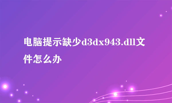 电脑提示缺少d3dx943.dll文件怎么办