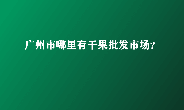 广州市哪里有干果批发市场？