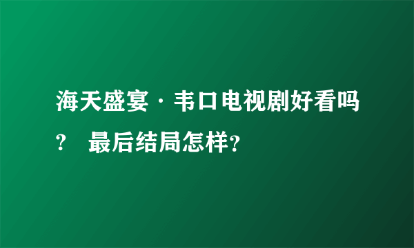 海天盛宴·韦口电视剧好看吗?   最后结局怎样？