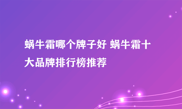 蜗牛霜哪个牌子好 蜗牛霜十大品牌排行榜推荐