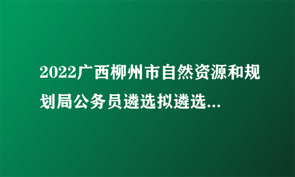 2022广西柳州市自然资源和规划局公务员遴选拟遴选人员公示