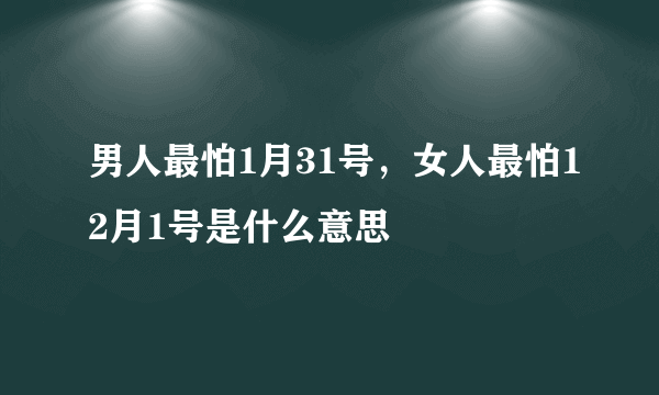 男人最怕1月31号，女人最怕12月1号是什么意思