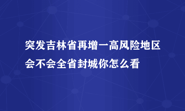 突发吉林省再增一高风险地区会不会全省封城你怎么看