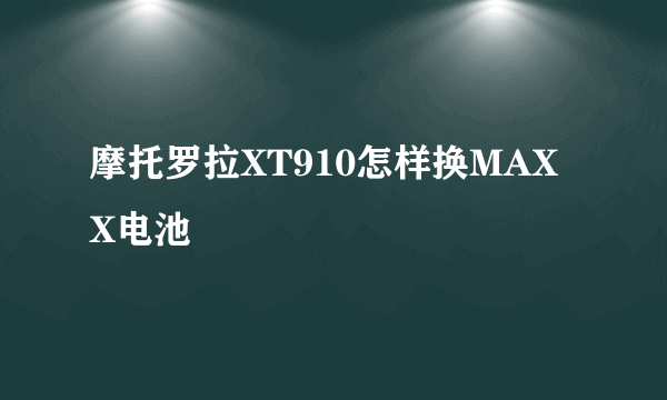 摩托罗拉XT910怎样换MAXX电池